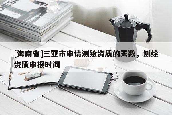 [海南省]三亞市申請測繪資質(zhì)的天數(shù)，測繪資質(zhì)申報(bào)時(shí)間