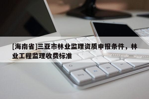 [海南省]三亞市林業(yè)監(jiān)理資質(zhì)申報(bào)條件，林業(yè)工程監(jiān)理收費(fèi)標(biāo)準(zhǔn)