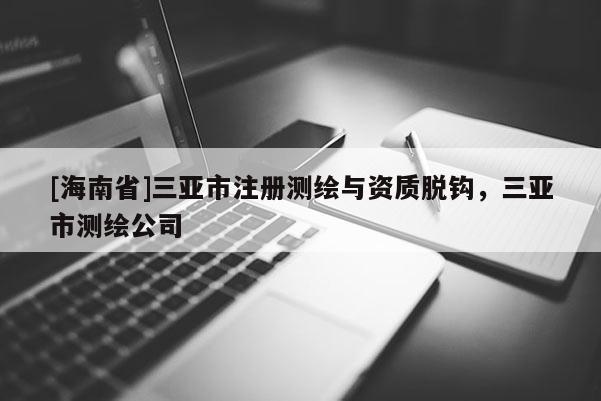 [海南省]三亞市注冊測繪與資質脫鉤，三亞市測繪公司