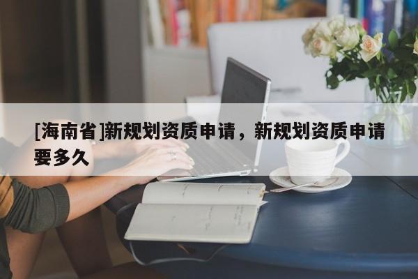 [海南省]新規劃資質申請，新規劃資質申請要多久