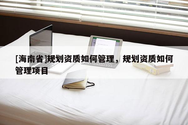[海南省]規劃資質如何管理，規劃資質如何管理項目