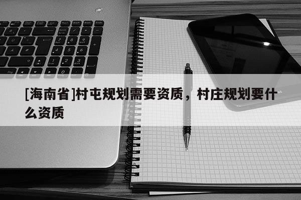 [海南省]村屯規劃需要資質，村莊規劃要什么資質