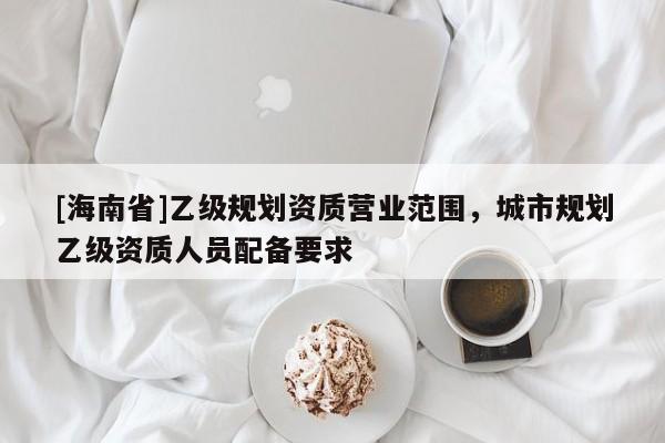 [海南省]乙級規劃資質營業范圍，城市規劃乙級資質人員配備要求