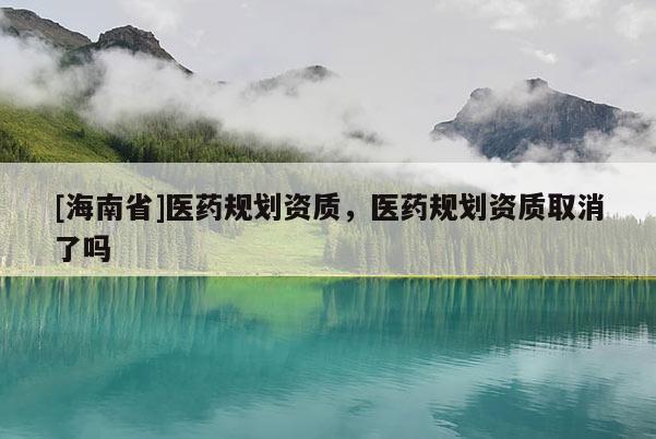 [海南省]醫(yī)藥規(guī)劃資質(zhì)，醫(yī)藥規(guī)劃資質(zhì)取消了嗎