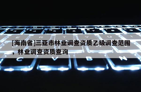 [海南省]三亞市林業(yè)調(diào)查資質(zhì)乙級調(diào)查范圍，林業(yè)調(diào)查資質(zhì)查詢