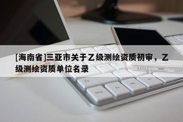 [海南省]三亞市關于乙級測繪資質初審，乙級測繪資質單位名錄