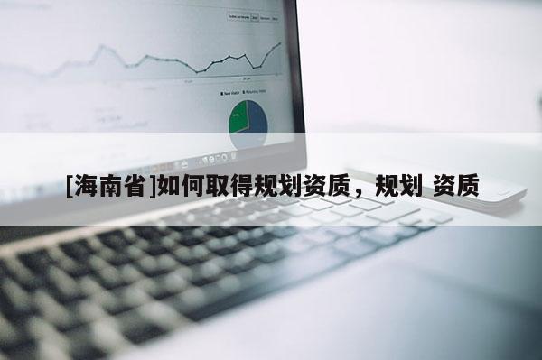 [海南省]如何取得規(guī)劃資質(zhì)，規(guī)劃 資質(zhì)