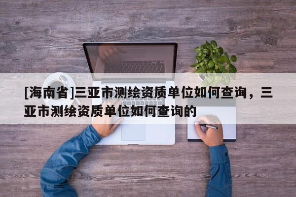 [海南省]三亞市測(cè)繪資質(zhì)單位如何查詢，三亞市測(cè)繪資質(zhì)單位如何查詢的