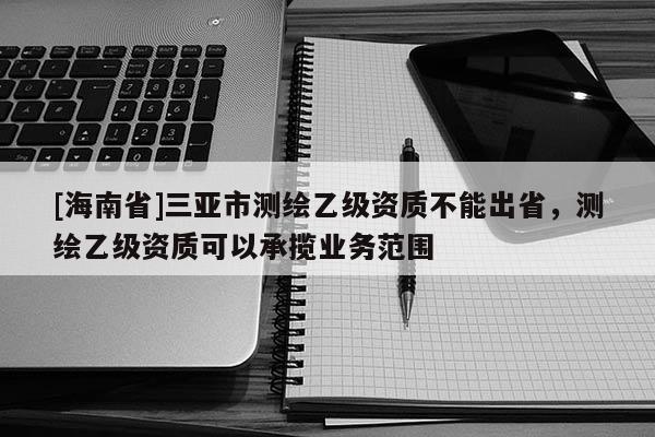 [海南省]三亞市測(cè)繪乙級(jí)資質(zhì)不能出省，測(cè)繪乙級(jí)資質(zhì)可以承攬業(yè)務(wù)范圍