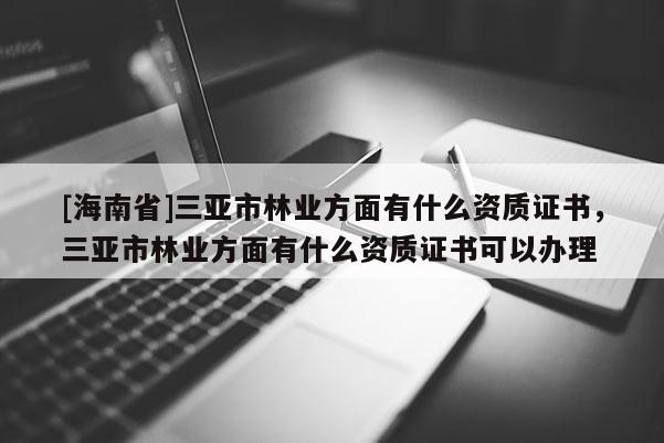 [海南省]三亞市林業(yè)方面有什么資質(zhì)證書(shū)，三亞市林業(yè)方面有什么資質(zhì)證書(shū)可以辦理