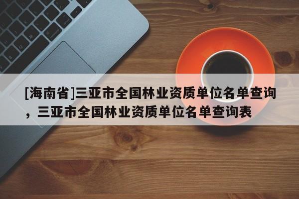 [海南省]三亞市全國林業資質單位名單查詢，三亞市全國林業資質單位名單查詢表