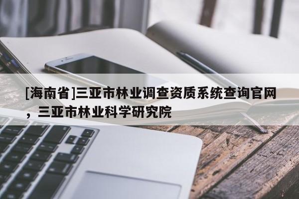 [海南省]三亞市林業調查資質系統查詢官網，三亞市林業科學研究院