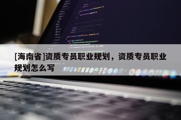 [海南省]資質專員職業規劃，資質專員職業規劃怎么寫