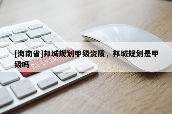 [海南省]邦城規(guī)劃甲級資質(zhì)，邦城規(guī)劃是甲級嗎