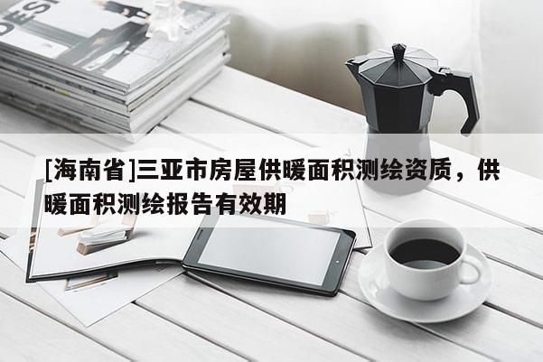 [海南省]三亞市房屋供暖面積測繪資質，供暖面積測繪報告有效期