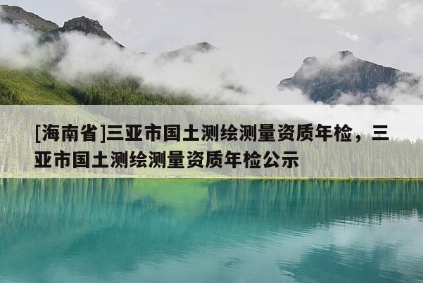[海南省]三亞市國土測繪測量資質年檢，三亞市國土測繪測量資質年檢公示