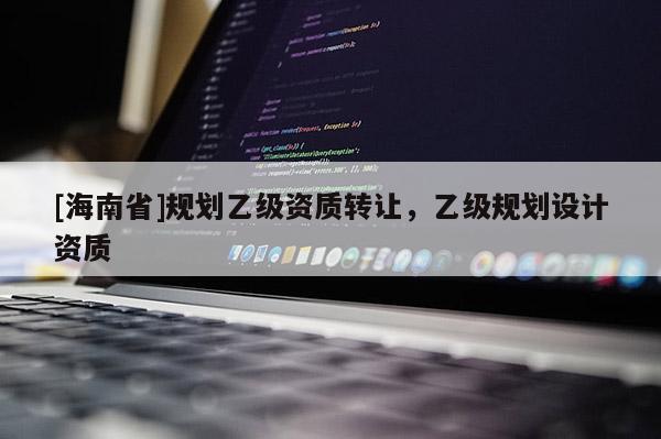 [海南省]規(guī)劃乙級資質(zhì)轉(zhuǎn)讓，乙級規(guī)劃設(shè)計資質(zhì)